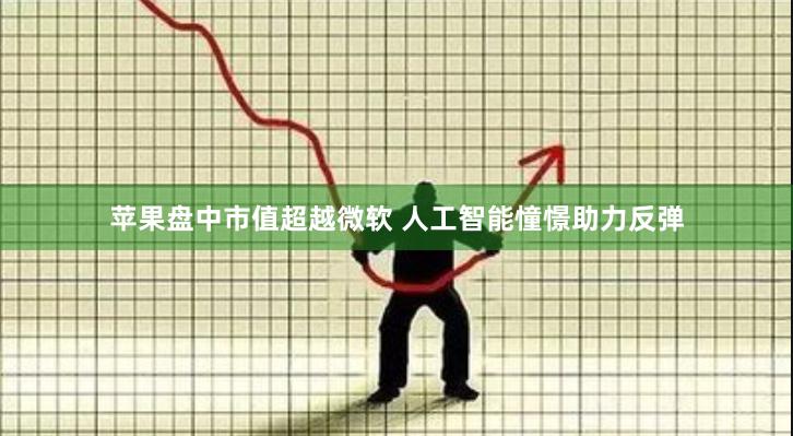 苹果盘中市值超越微软 人工智能憧憬助力反弹