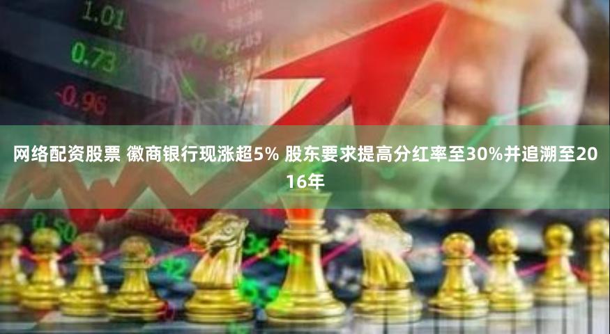 网络配资股票 徽商银行现涨超5% 股东要求提高分红率至30%并追溯至2016年