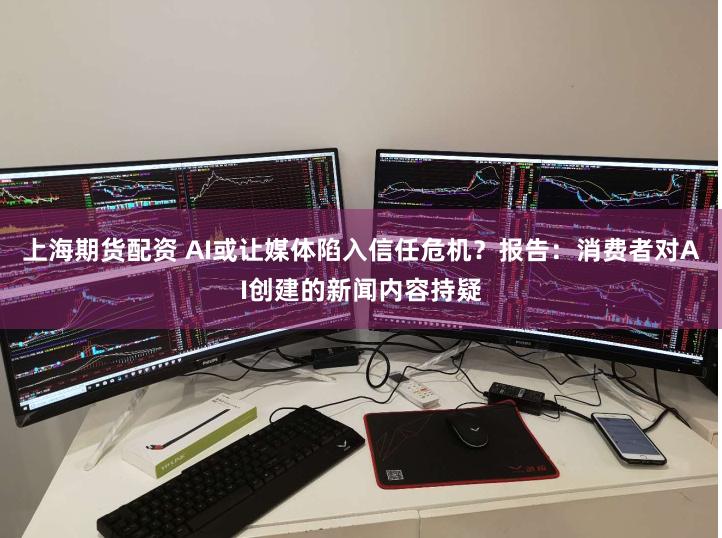 上海期货配资 AI或让媒体陷入信任危机？报告：消费者对AI创建的新闻内容持疑