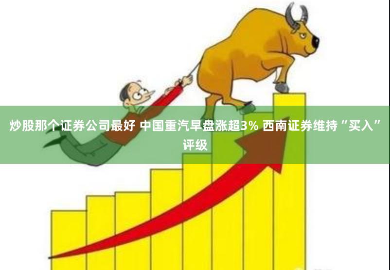 炒股那个证券公司最好 中国重汽早盘涨超3% 西南证券维持“买入”评级