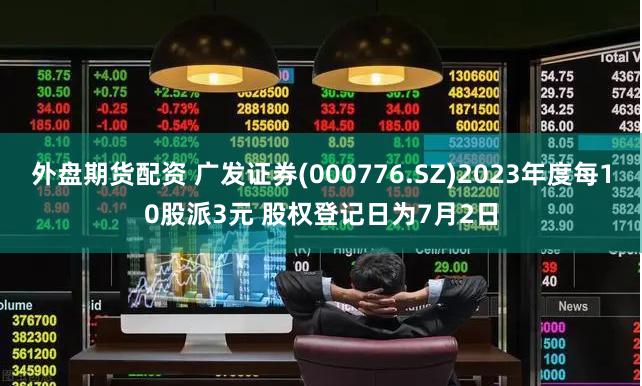 外盘期货配资 广发证券(000776.SZ)2023年度每10股派3元 股权登记日为7月2日