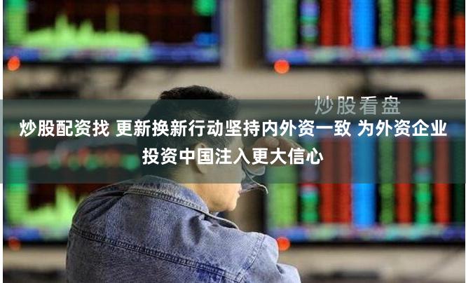 炒股配资找 更新换新行动坚持内外资一致 为外资企业投资中国注入更大信心