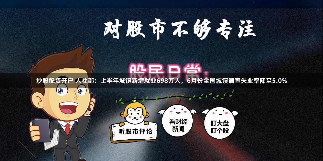 炒股配资开户 人社部：上半年城镇新增就业698万人，6月份全