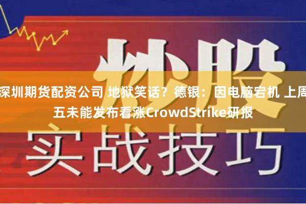 深圳期货配资公司 地狱笑话？德银：因电脑宕机 上周五未能发布看涨CrowdStrike研报