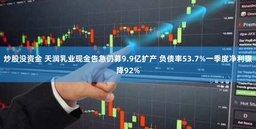 炒股没资金 天润乳业现金告急仍募9.9亿扩产 负债率53.7%一季度净利骤降92%