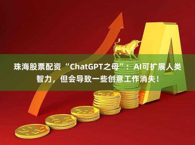 珠海股票配资 “ChatGPT之母”：AI可扩展人类智力，但会导致一些创意工作消失！