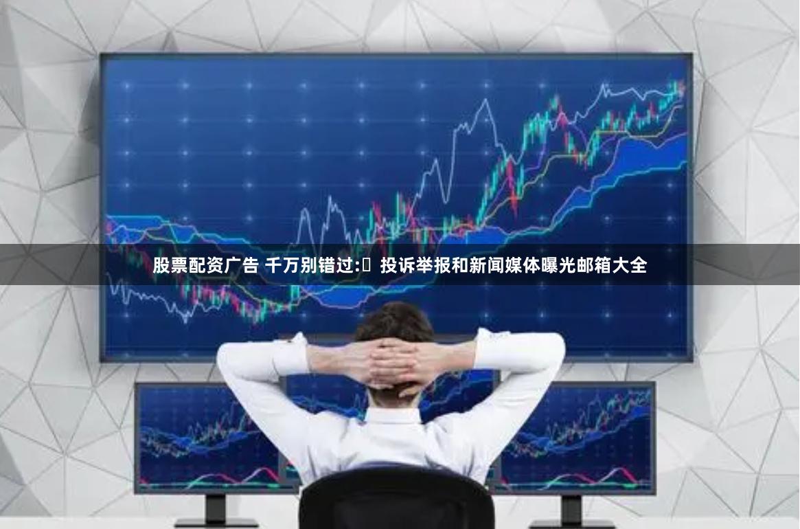 股票配资广告 千万别错过:​投诉举报和新闻媒体曝光邮箱大全