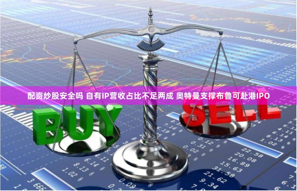 配资炒股安全吗 自有IP营收占比不足两成 奥特曼支撑布鲁可赴港IPO