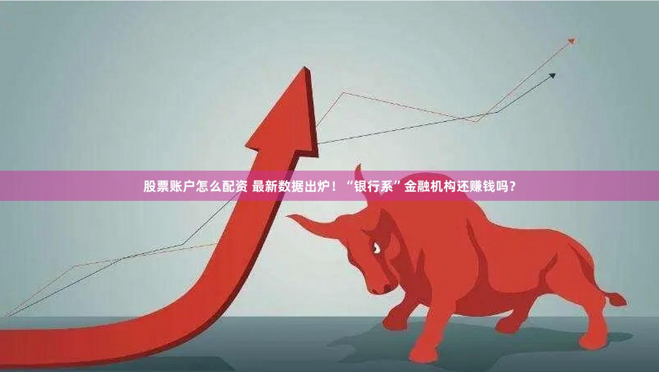 股票账户怎么配资 最新数据出炉！“银行系”金融机构还赚钱吗？