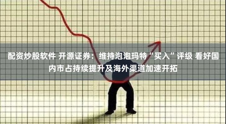 配资炒股软件 开源证券：维持泡泡玛特“买入”评级 看好国内市占持续提升及海外渠道加速开拓