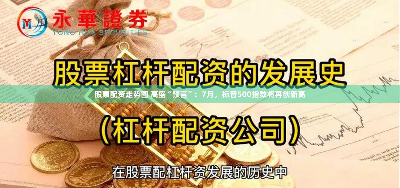 股票配资走势图 高盛“预言”：7月，标普500指数将再创新高