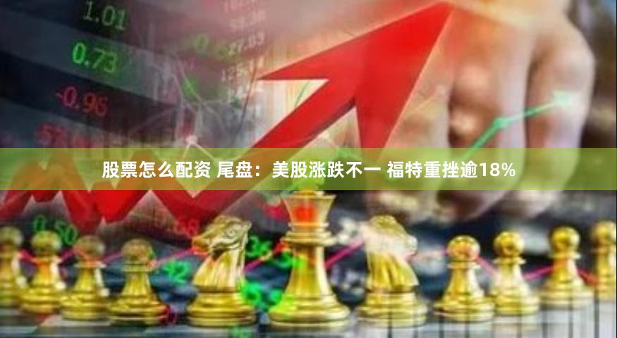 股票怎么配资 尾盘：美股涨跌不一 福特重挫逾18%