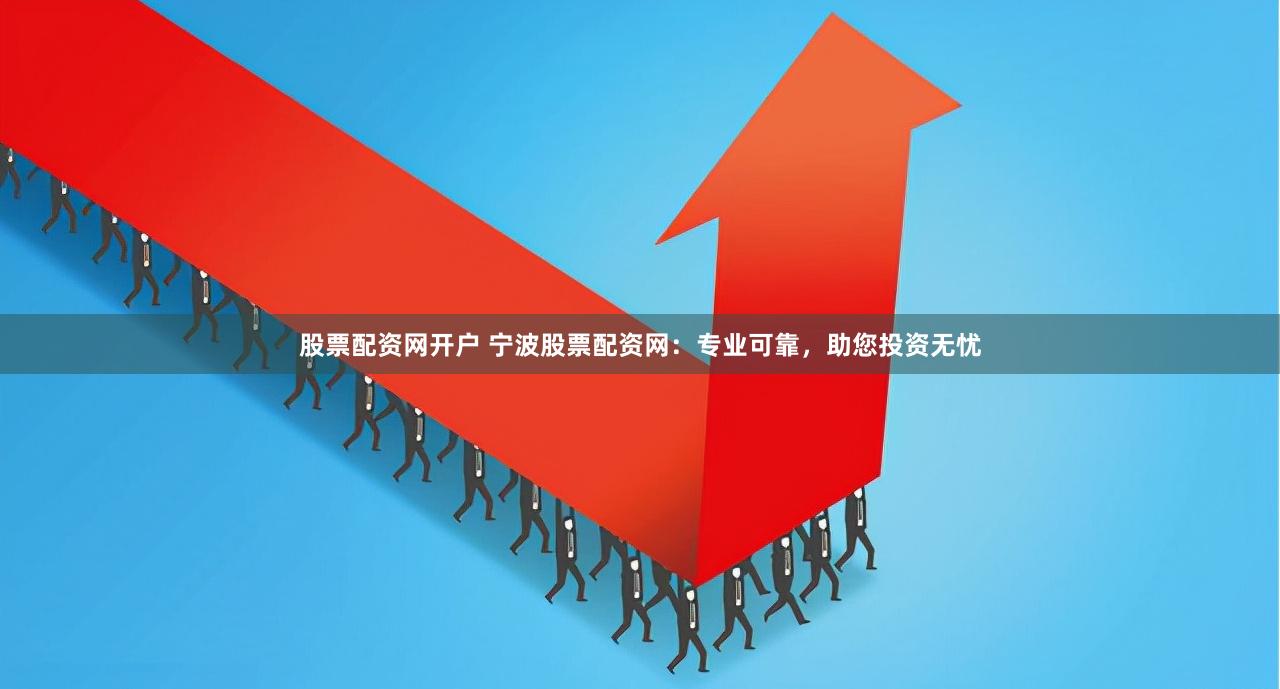 股票配资网开户 宁波股票配资网：专业可靠，助您投资无忧