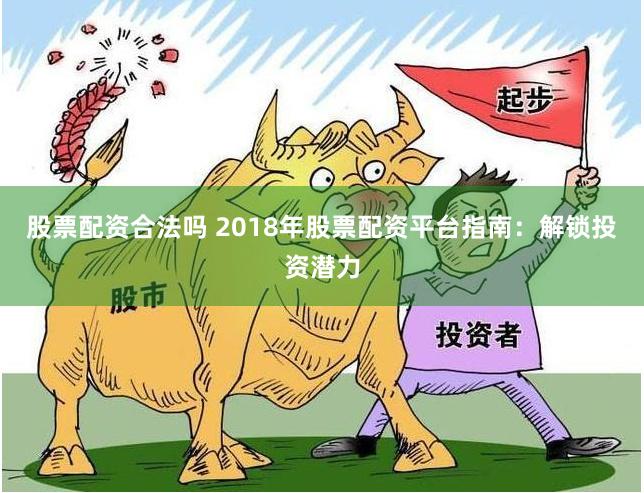 股票配资合法吗 2018年股票配资平台指南：解锁投资潜力