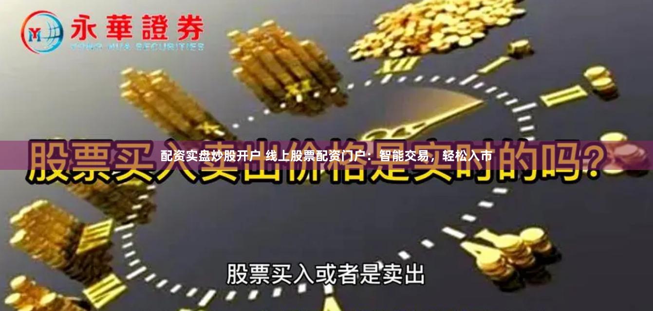 配资实盘炒股开户 线上股票配资门户：智能交易，轻松入市