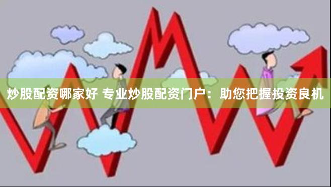 炒股配资哪家好 专业炒股配资门户：助您把握投资良机