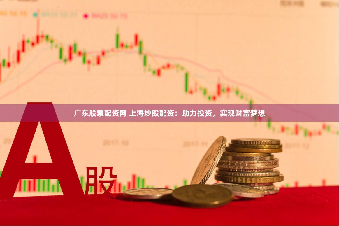 广东股票配资网 上海炒股配资：助力投资，实现财富梦想