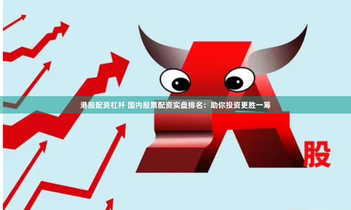港股配资杠杆 国内股票配资实盘排名：助你投资更胜一筹