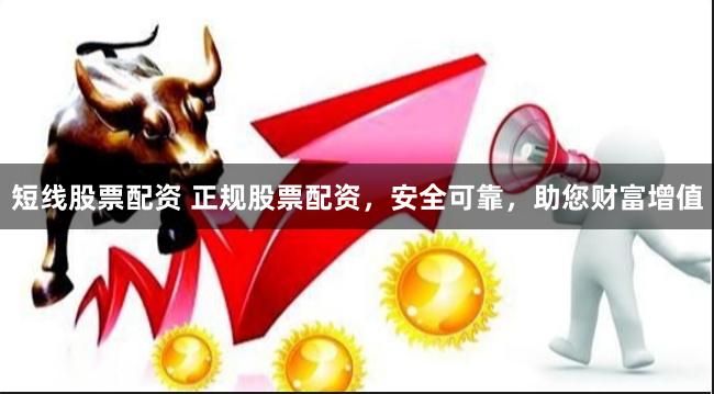 短线股票配资 正规股票配资，安全可靠，助您财富增值