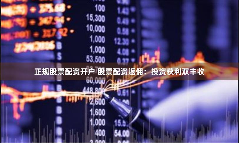 正规股票配资开户 股票配资返佣：投资获利双丰收