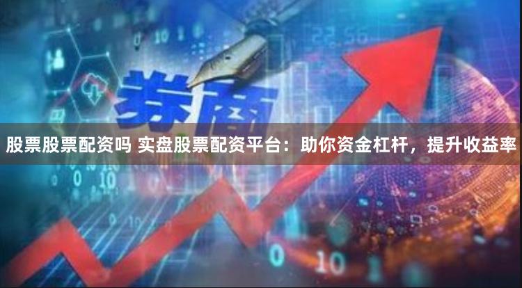 股票股票配资吗 实盘股票配资平台：助你资金杠杆，提升收益率