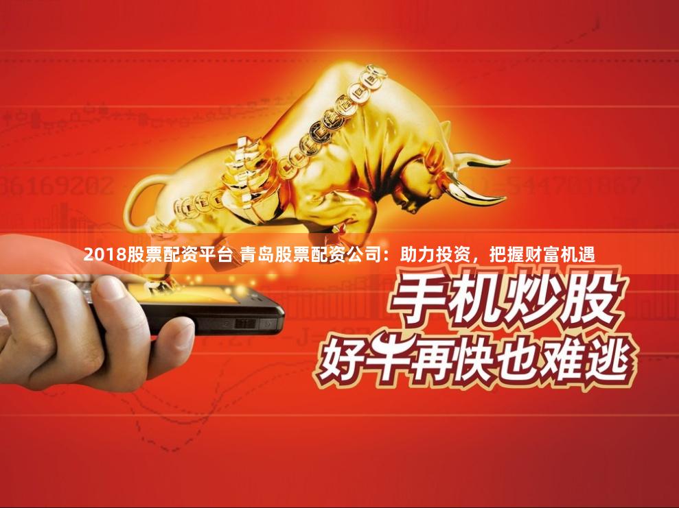 2018股票配资平台 青岛股票配资公司：助力投资，把握财富机