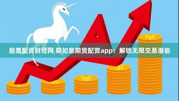 股票配资财经网 期如意期货配资app：解锁无限交易潜能
