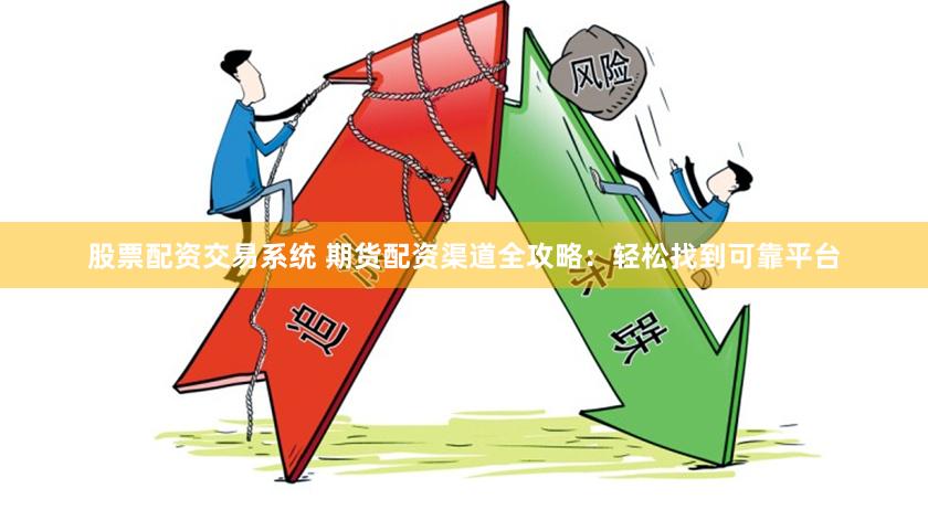 股票配资交易系统 期货配资渠道全攻略：轻松找到可靠平台