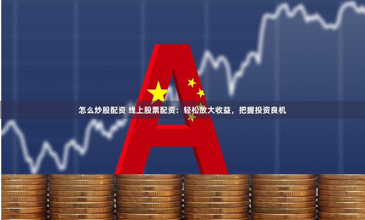 怎么炒股配资 线上股票配资：轻松放大收益，把握投资良机