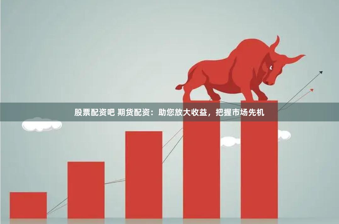 股票配资吧 期货配资：助您放大收益，把握市场先机