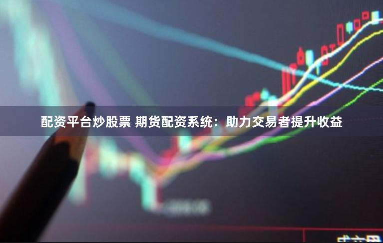 配资平台炒股票 期货配资系统：助力交易者提升收益