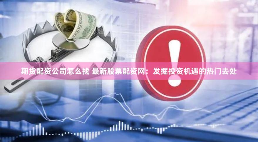期货配资公司怎么找 最新股票配资网：发掘投资机遇的热门去处
