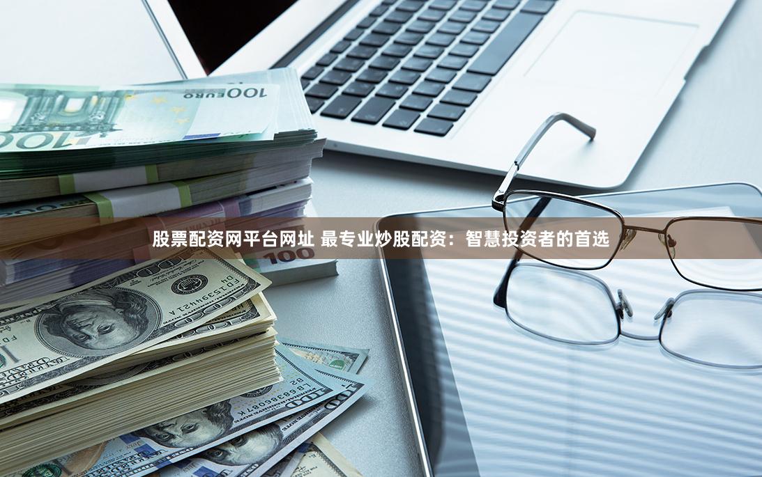 股票配资网平台网址 最专业炒股配资：智慧投资者的首选