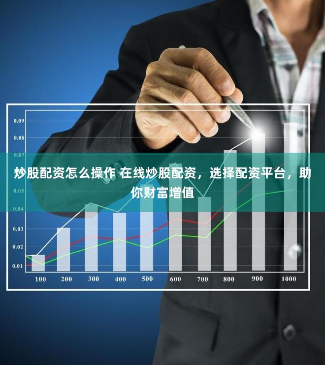 炒股配资怎么操作 在线炒股配资，选择配资平台，助你财富增值