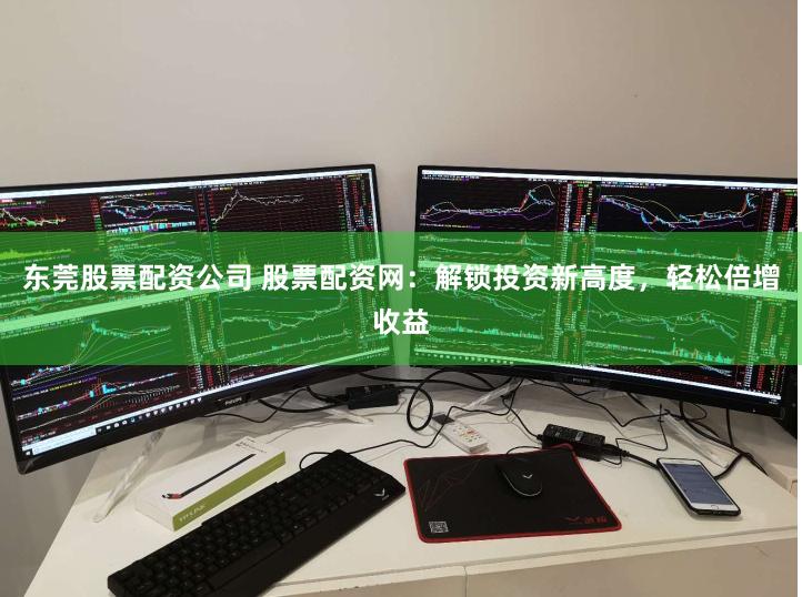 东莞股票配资公司 股票配资网：解锁投资新高度，轻松倍增收益