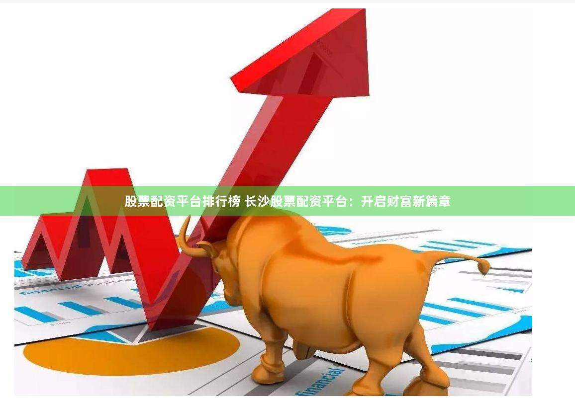 股票配资平台排行榜 长沙股票配资平台：开启财富新篇章