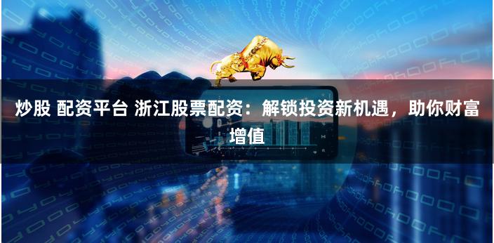 炒股 配资平台 浙江股票配资：解锁投资新机遇，助你财富增值