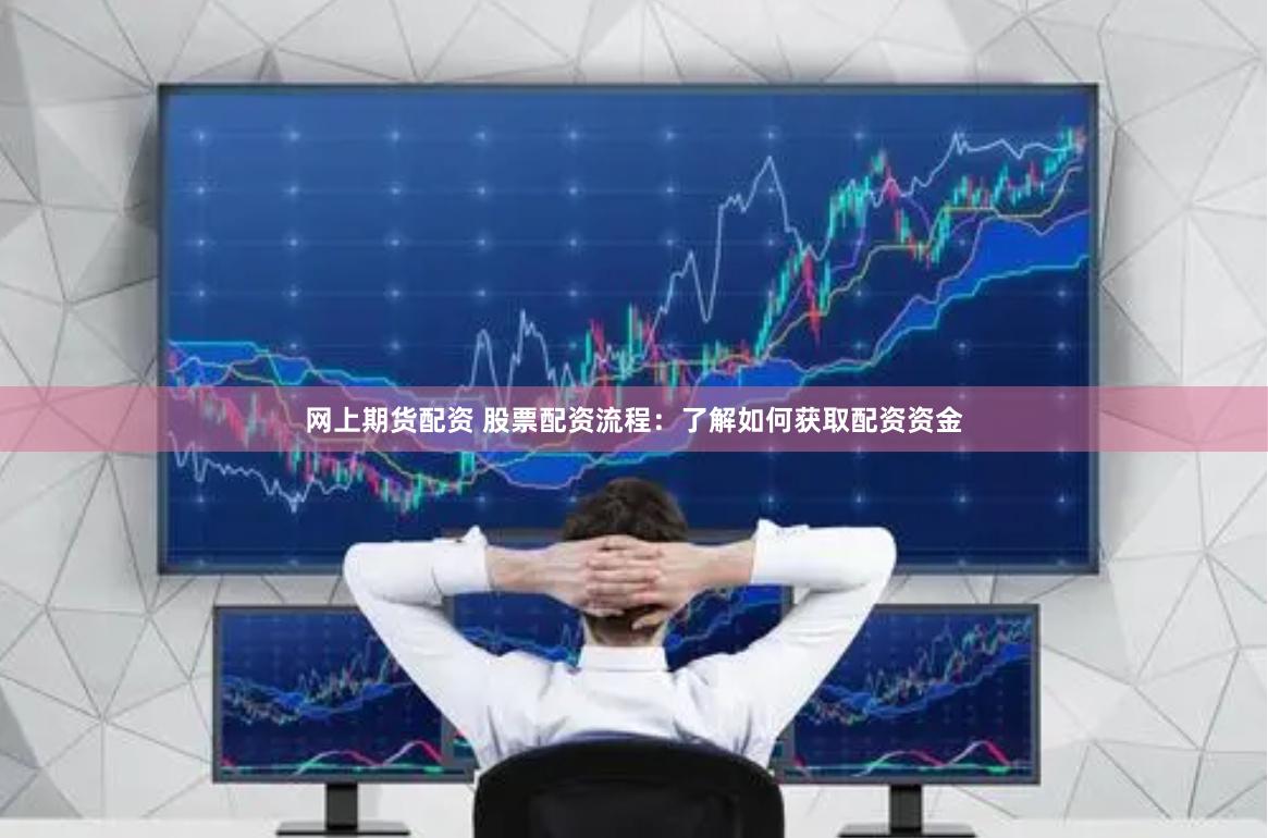 网上期货配资 股票配资流程：了解如何获取配资资金