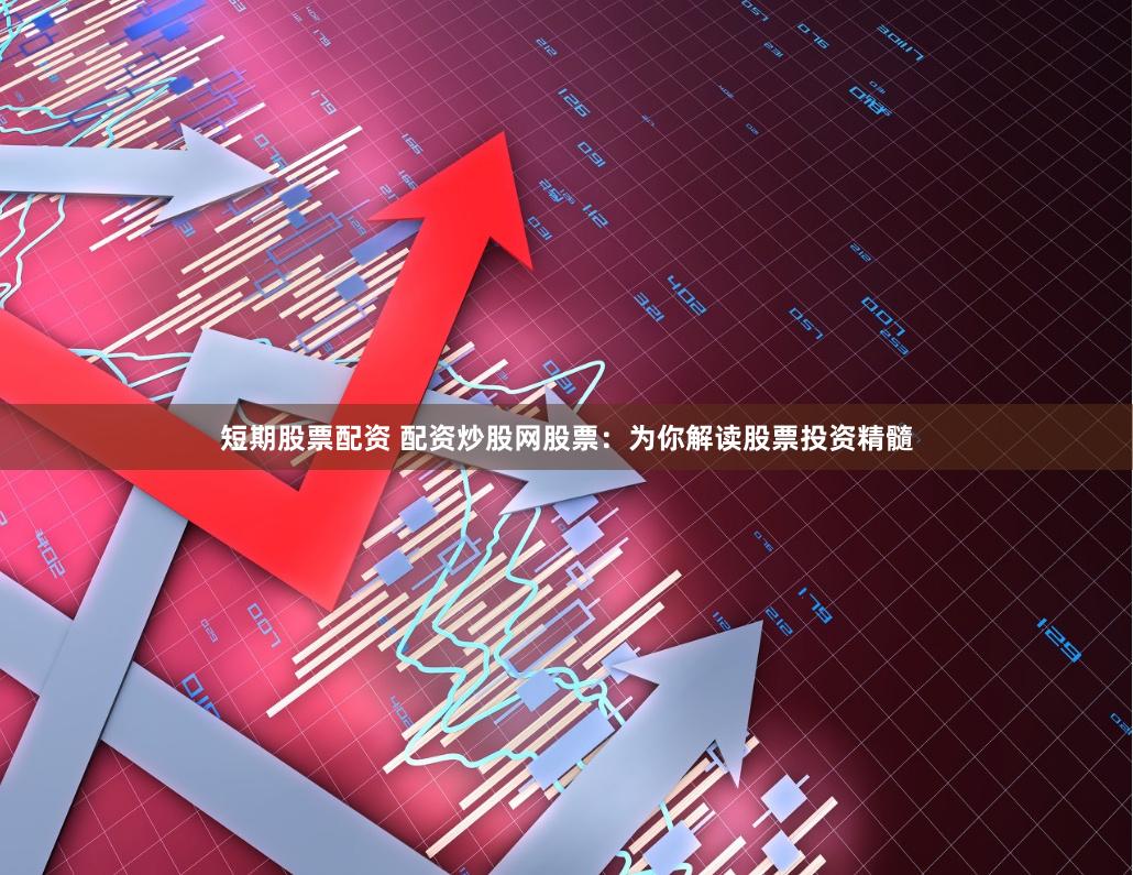 短期股票配资 配资炒股网股票：为你解读股票投资精髓