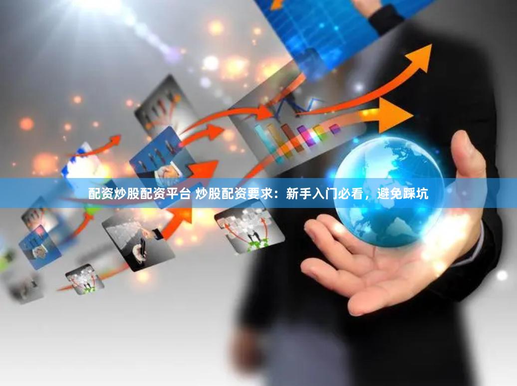 配资炒股配资平台 炒股配资要求：新手入门必看，避免踩坑