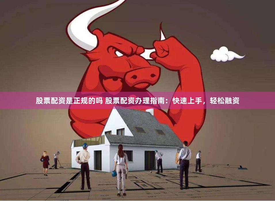 股票配资是正规的吗 股票配资办理指南：快速上手，轻松融资