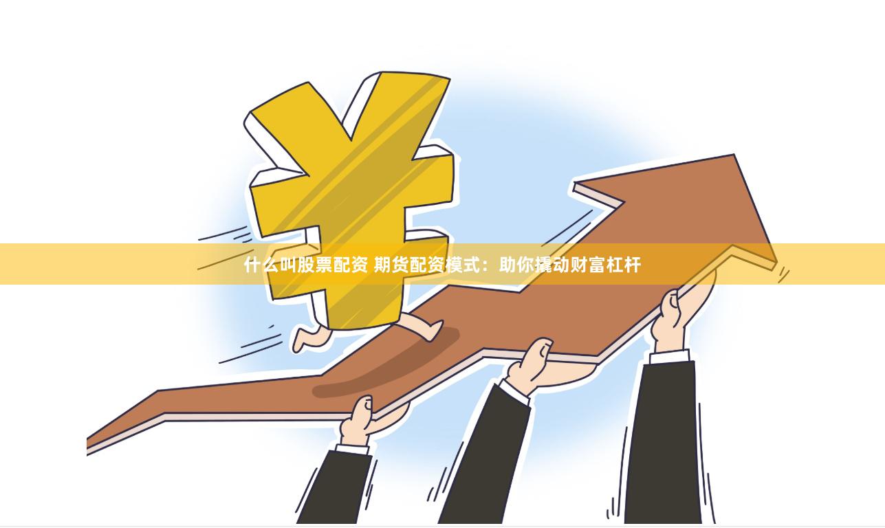什么叫股票配资 期货配资模式：助你撬动财富杠杆