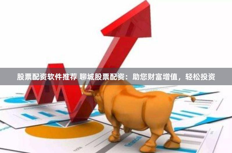 股票配资软件推荐 聊城股票配资：助您财富增值，轻松投资