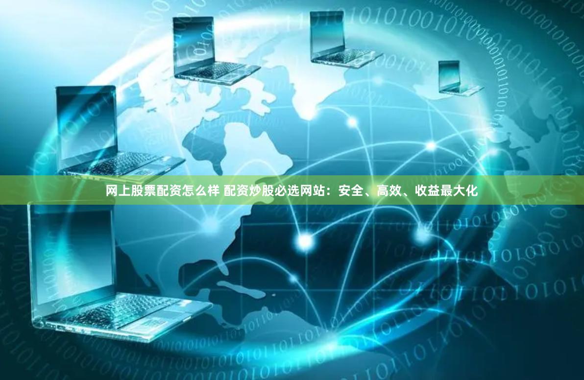 网上股票配资怎么样 配资炒股必选网站：安全、高效、收益最大化