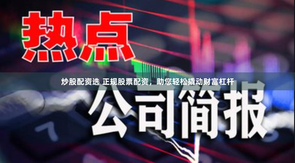 炒股配资选 正规股票配资，助您轻松撬动财富杠杆