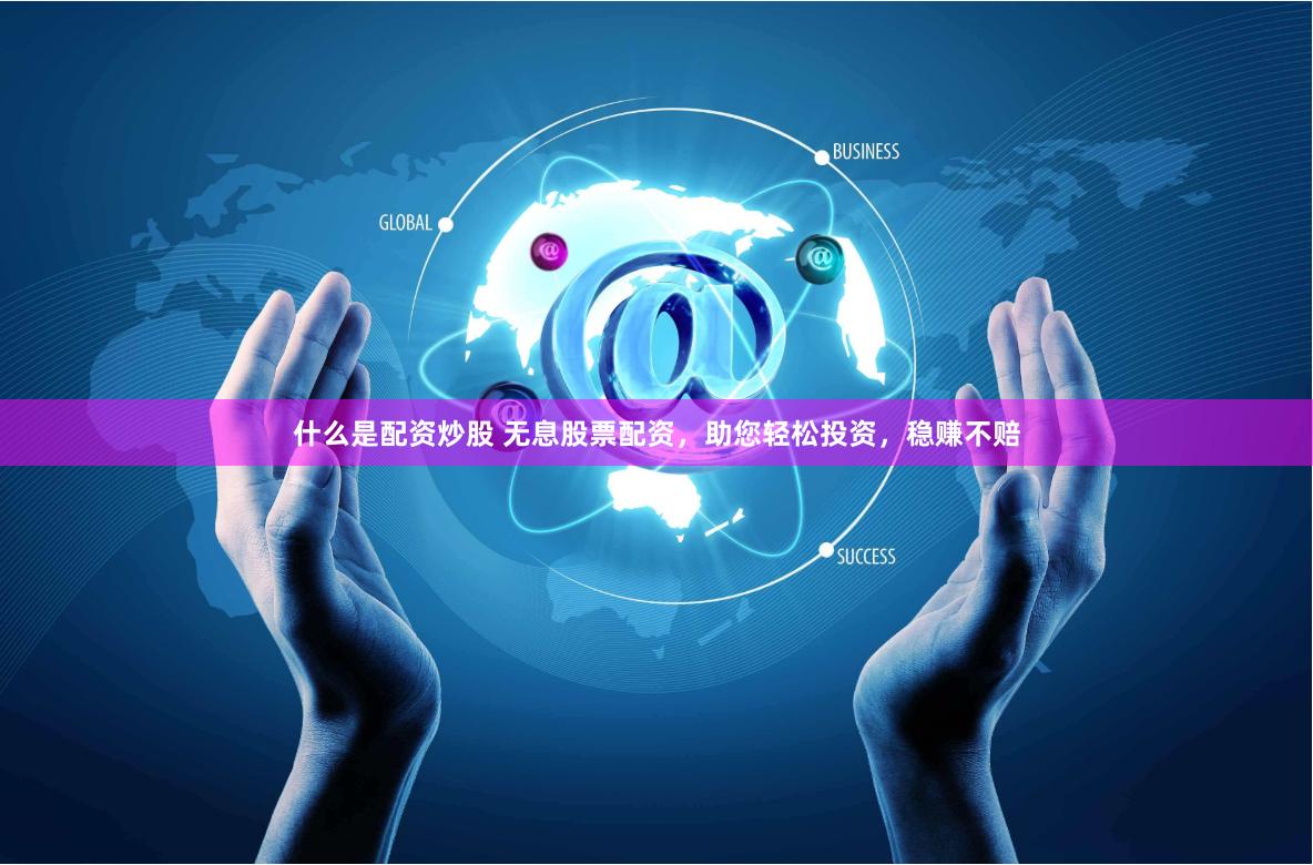 什么是配资炒股 无息股票配资，助您轻松投资，稳赚不赔