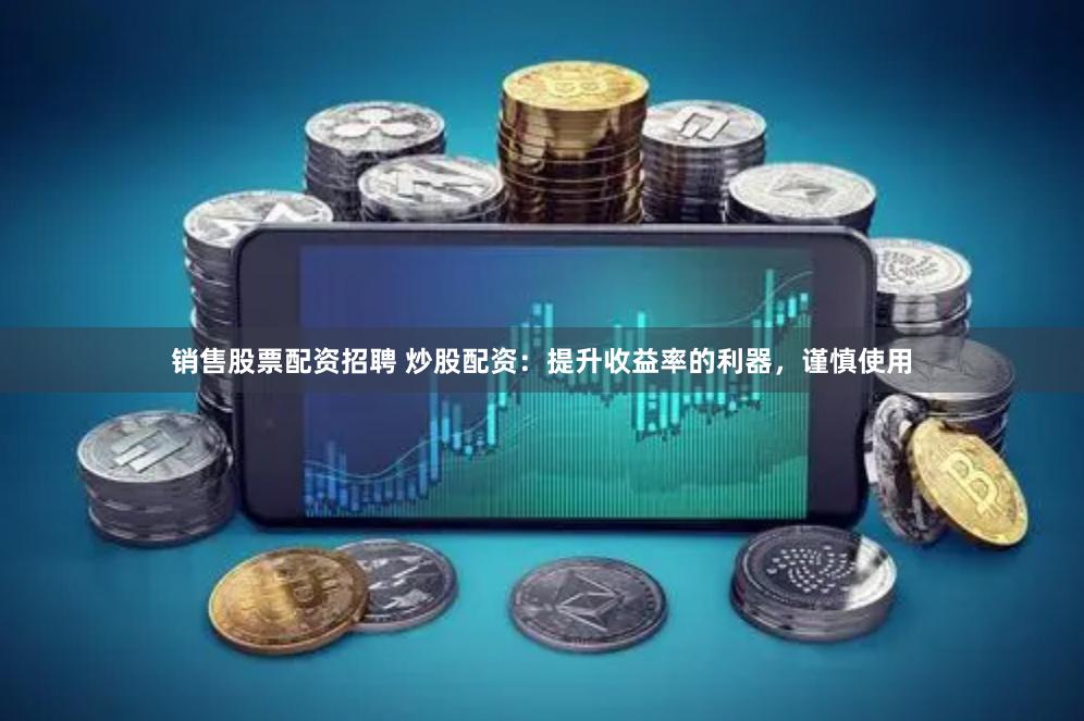 销售股票配资招聘 炒股配资：提升收益率的利器，谨慎使用