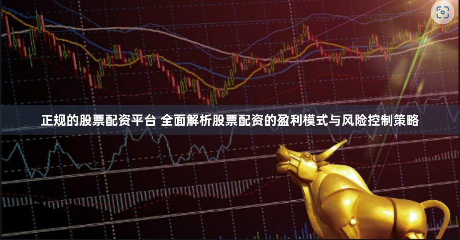 正规的股票配资平台 全面解析股票配资的盈利模式与风险控制策略