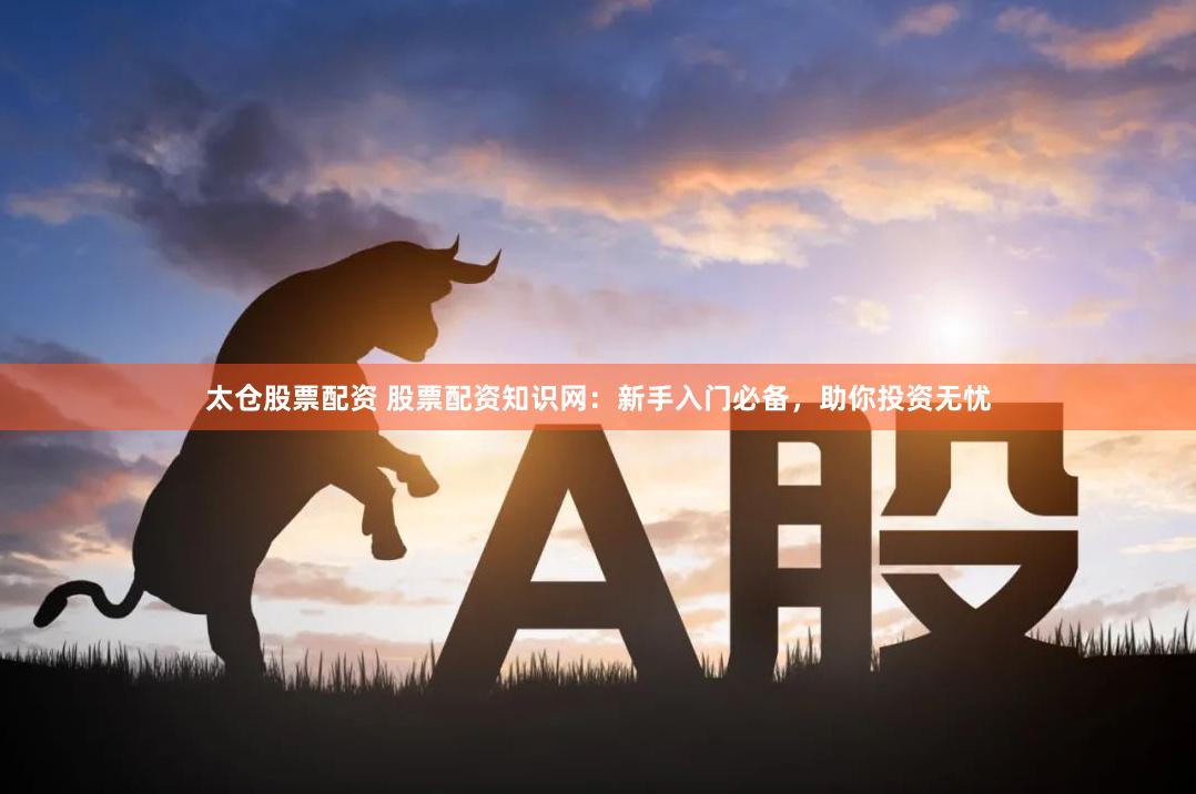 太仓股票配资 股票配资知识网：新手入门必备，助你投资无忧