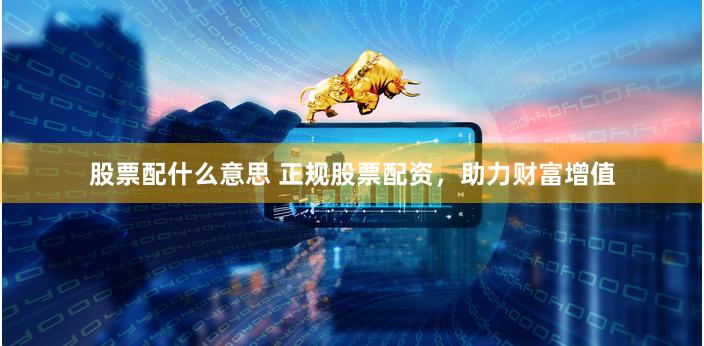 股票配什么意思 正规股票配资，助力财富增值